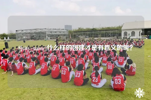 阳江什么样的团建才是有意义的呢？
