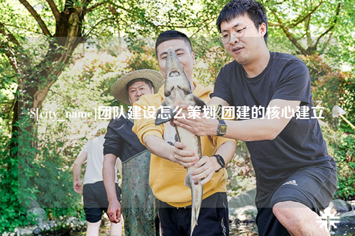 阳江团队建设怎么策划 团建的核心建立