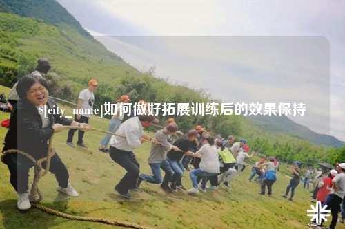阳江如何做好拓展训练后的效果保持